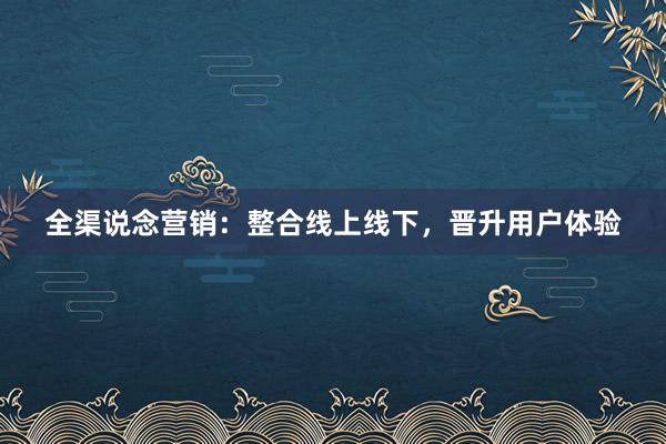 全渠说念营销：整合线上线下，晋升用户体验